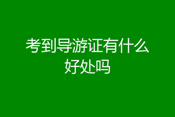 考到导游证有什么好处吗