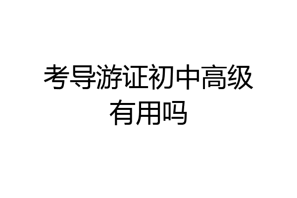 考导游证初中高级有用吗