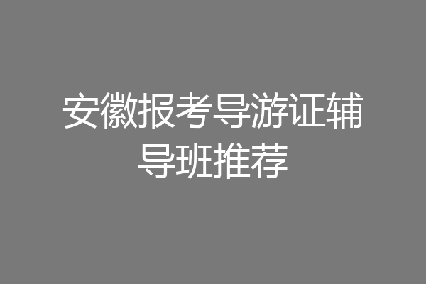 安徽报考导游证辅导班推荐
