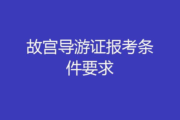 故宫导游证报考条件要求