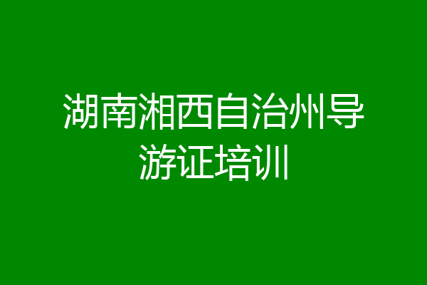 湖南湘西自治州导游证培训