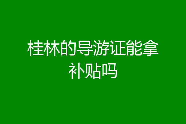 桂林的导游证能拿补贴吗