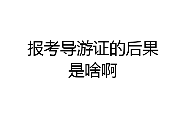 报考导游证的后果是啥啊
