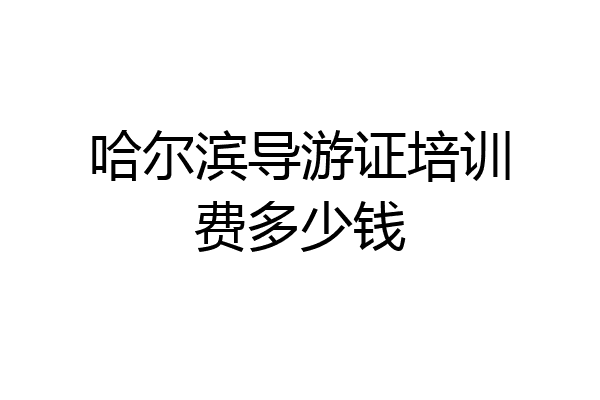 哈尔滨导游证培训费多少钱