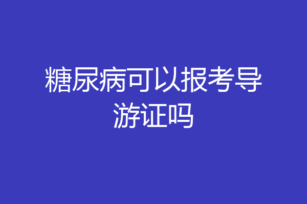 糖尿病可以报考导游证吗