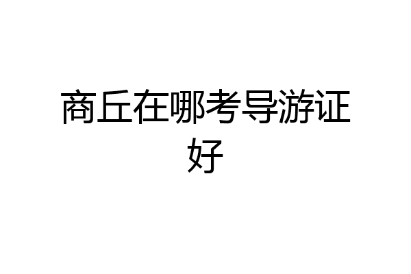 商丘在哪考导游证好
