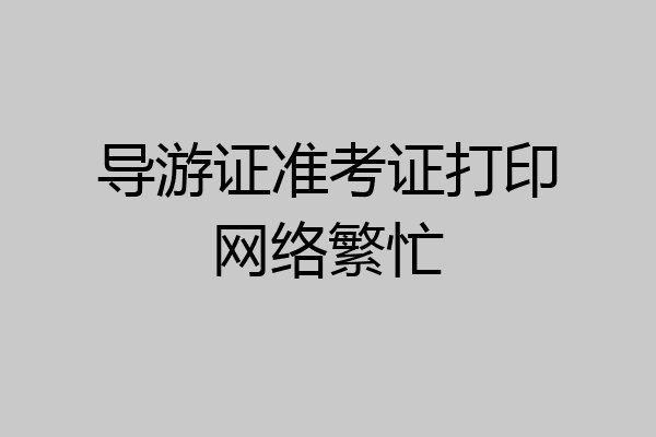 导游证准考证打印网络繁忙