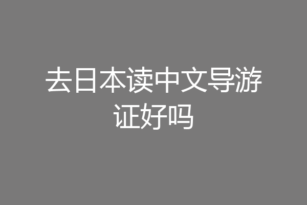 去日本读中文导游证好吗