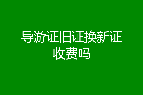 导游证旧证换新证收费吗