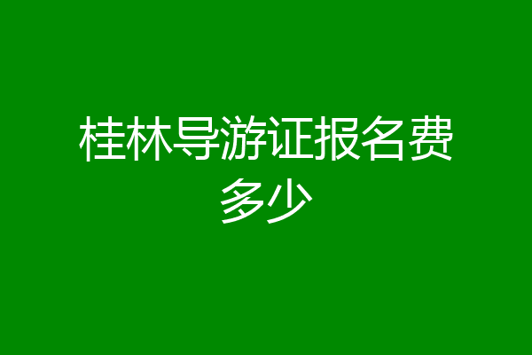 桂林导游证报名费多少
