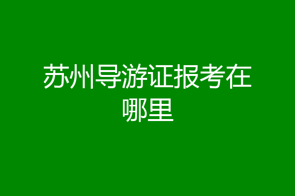 苏州导游证报考在哪里