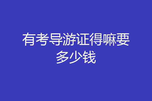 有考导游证得嘛要多少钱