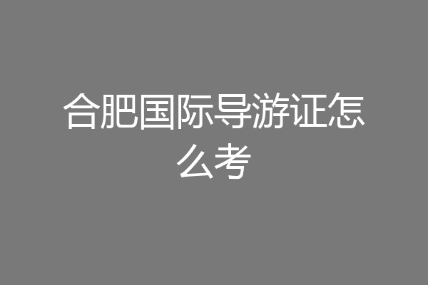 合肥国际导游证怎么考