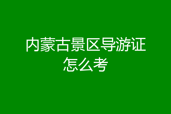 内蒙古景区导游证怎么考