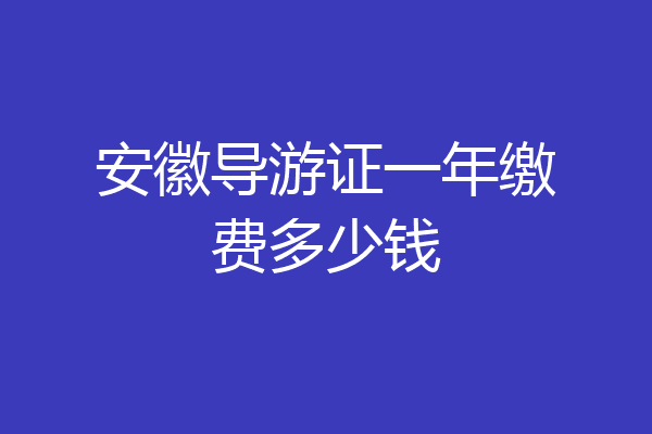 安徽导游证一年缴费多少钱