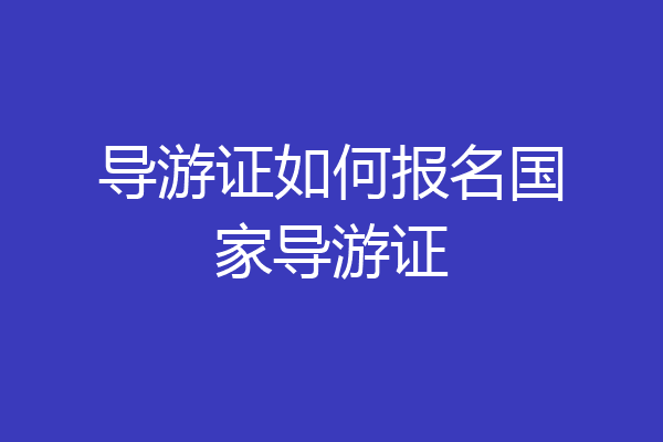 导游证如何报名国家导游证
