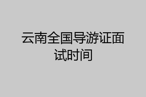云南全国导游证面试时间