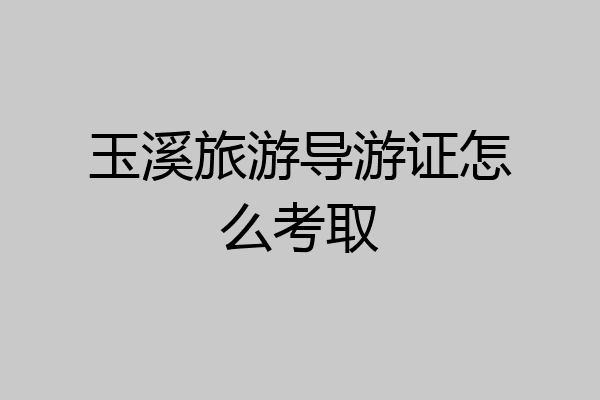 玉溪旅游导游证怎么考取