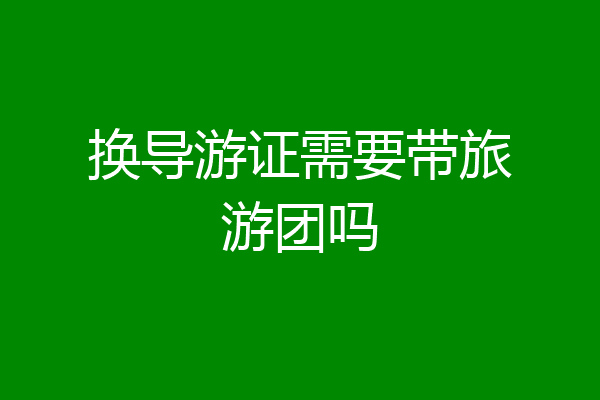 换导游证需要带旅游团吗