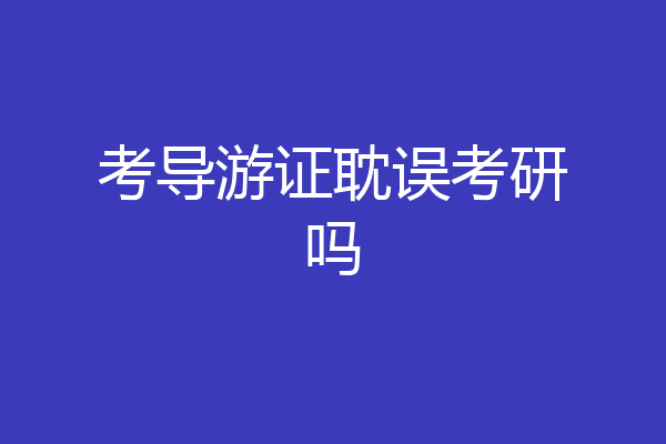 考导游证耽误考研吗