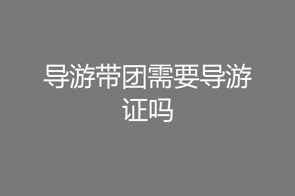 导游带团需要导游证吗