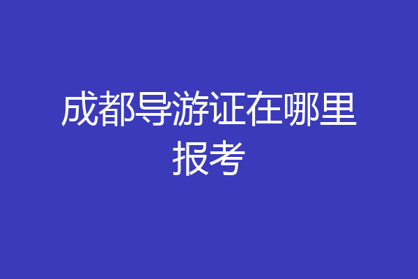成都导游证在哪里报考