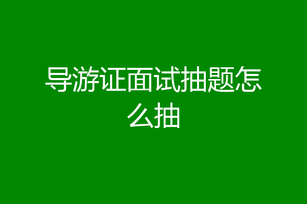 导游证面试抽题怎么抽