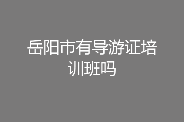 岳阳市有导游证培训班吗