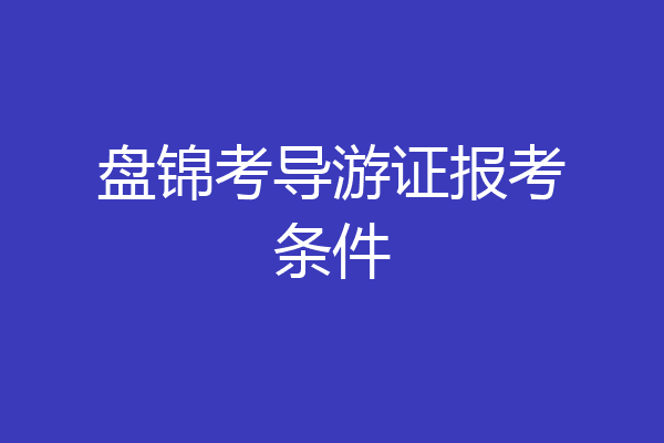 盘锦考导游证报考条件