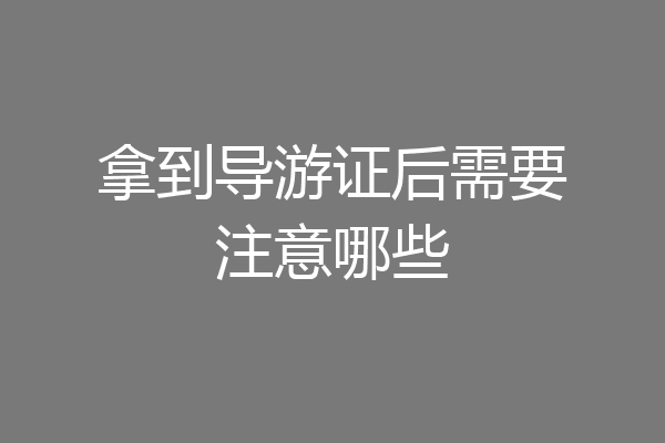 拿到导游证后需要注意哪些