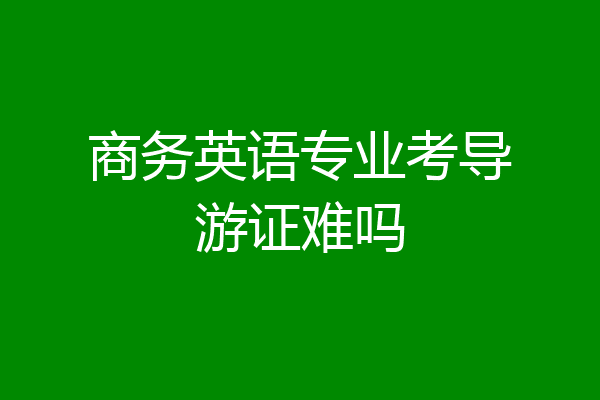 商务英语专业考导游证难吗