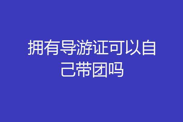 拥有导游证可以自己带团吗