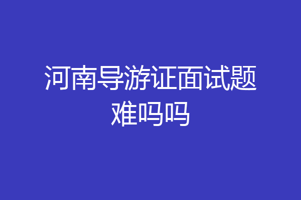 河南导游证面试题难吗吗