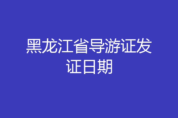 黑龙江省导游证发证日期