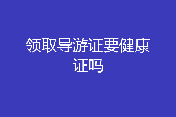 领取导游证要健康证吗