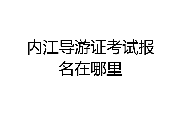 内江导游证考试报名在哪里