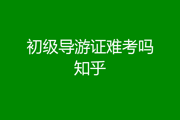 初级导游证难考吗知乎