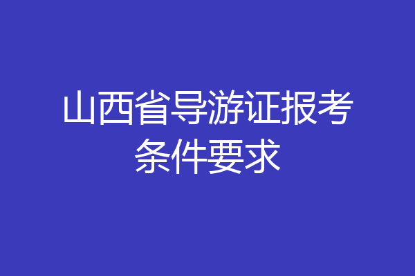 山西省导游证报考条件要求