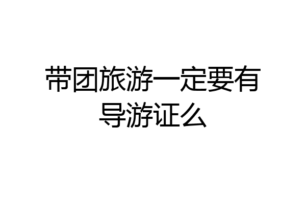 带团旅游一定要有导游证么