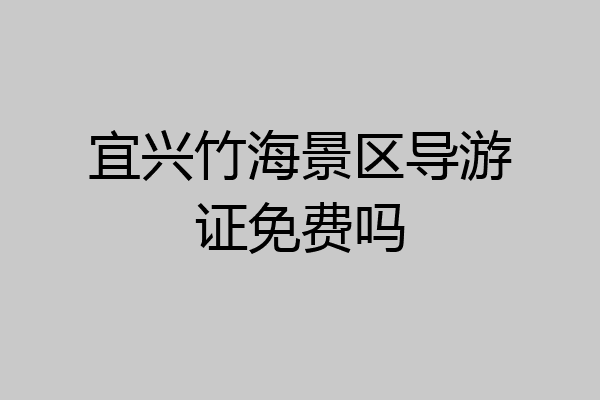 宜兴竹海景区导游证免费吗