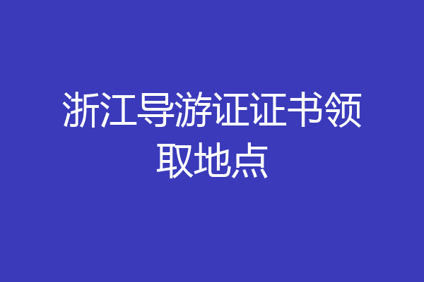 浙江导游证证书领取地点