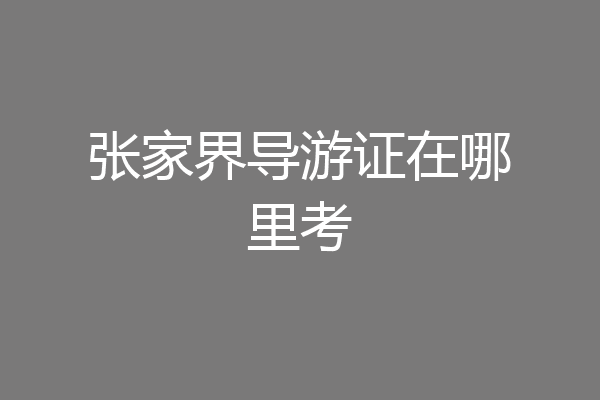 张家界导游证在哪里考