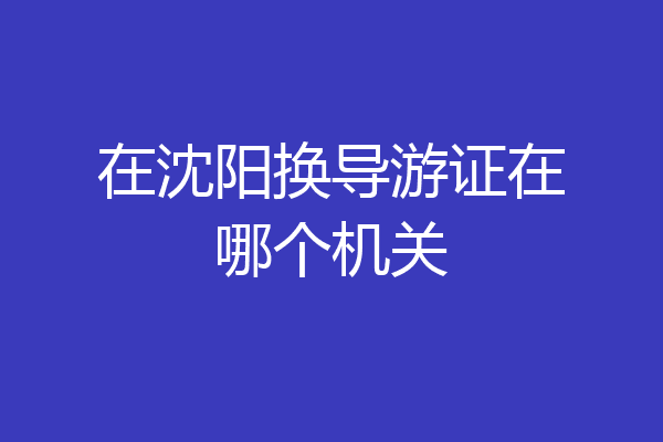 在沈阳换导游证在哪个机关