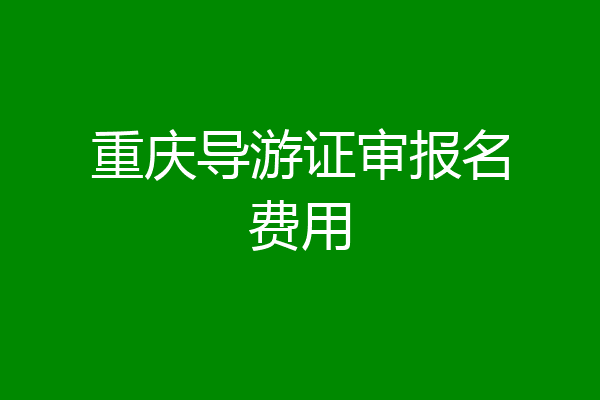 重庆导游证审报名费用