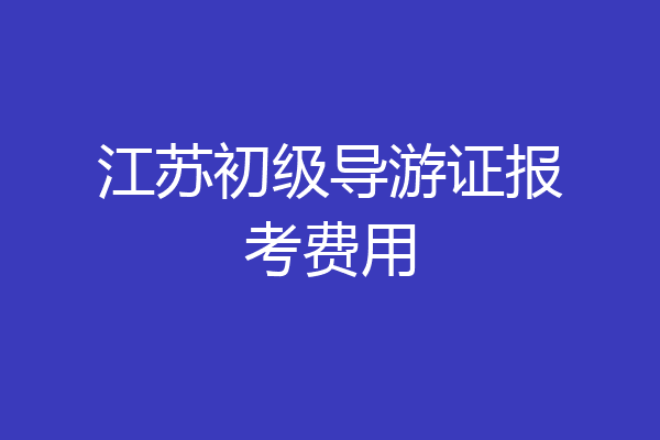 江苏初级导游证报考费用