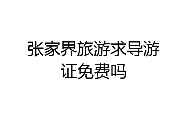 张家界旅游求导游证免费吗