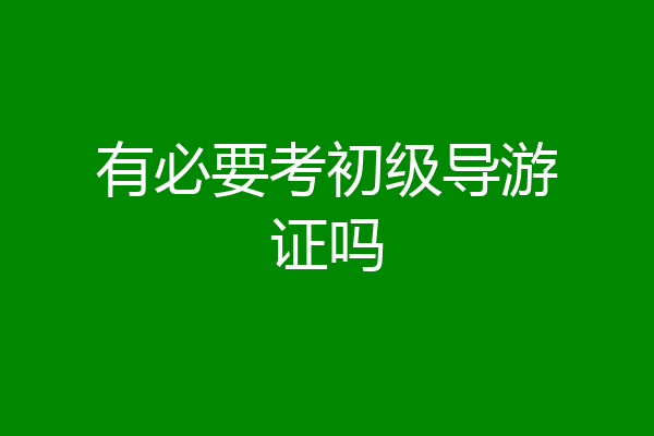 有必要考初级导游证吗
