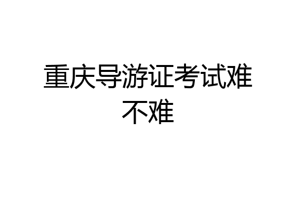 重庆导游证考试难不难