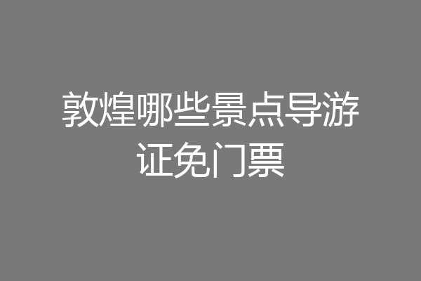 敦煌哪些景点导游证免门票