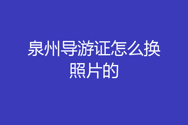 泉州导游证怎么换照片的
